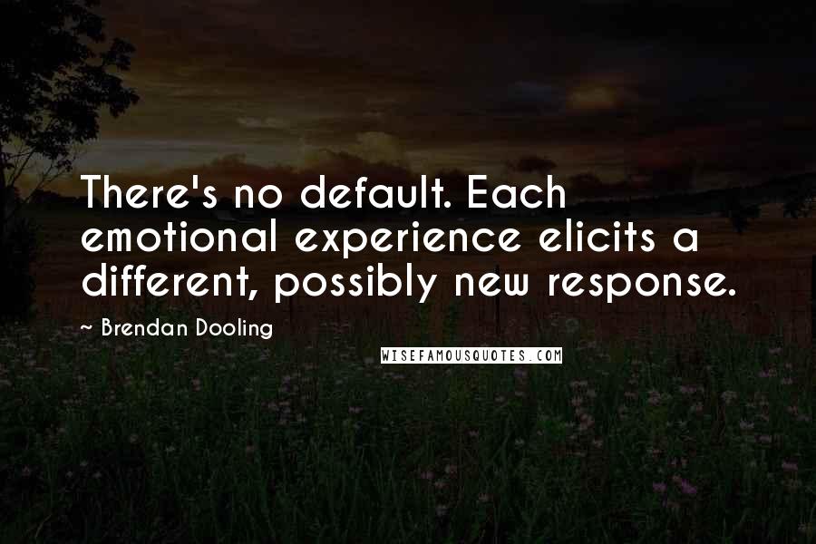 Brendan Dooling Quotes: There's no default. Each emotional experience elicits a different, possibly new response.