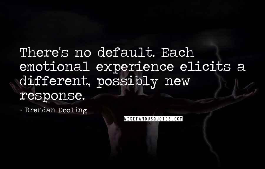 Brendan Dooling Quotes: There's no default. Each emotional experience elicits a different, possibly new response.