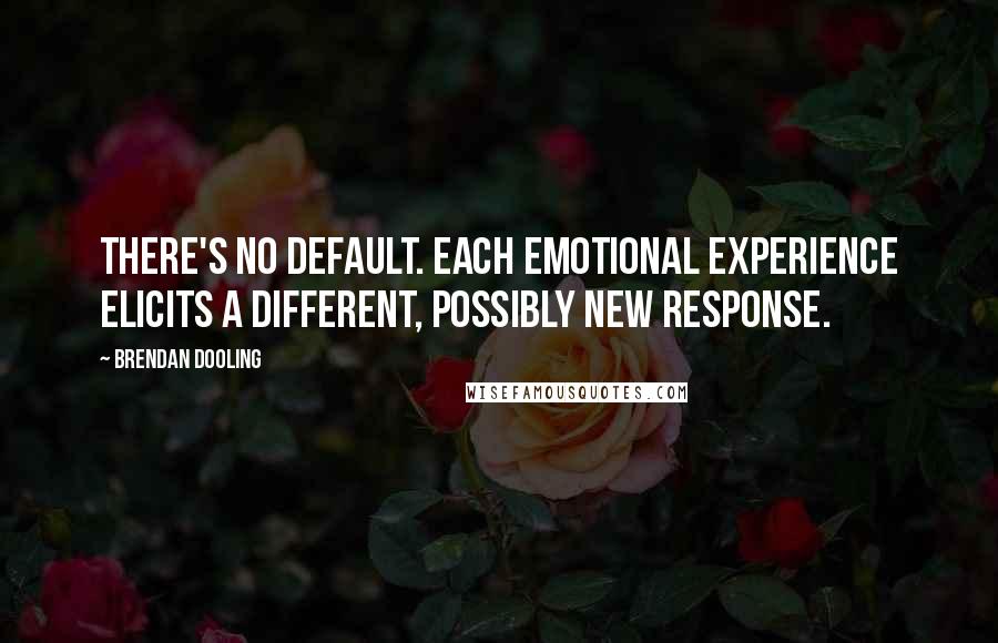 Brendan Dooling Quotes: There's no default. Each emotional experience elicits a different, possibly new response.