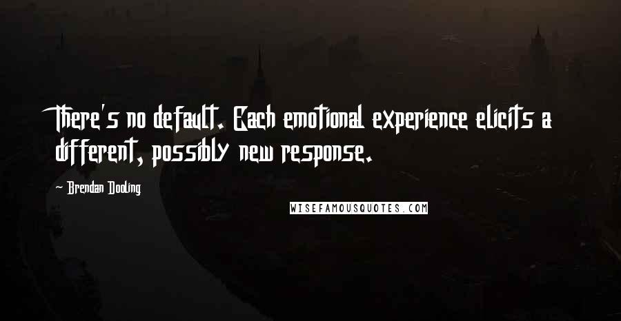 Brendan Dooling Quotes: There's no default. Each emotional experience elicits a different, possibly new response.