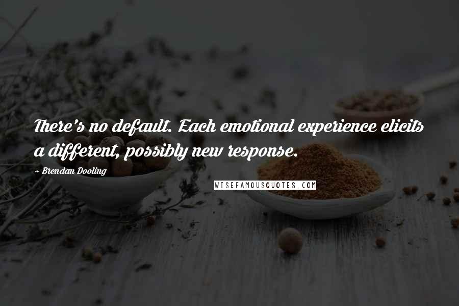 Brendan Dooling Quotes: There's no default. Each emotional experience elicits a different, possibly new response.