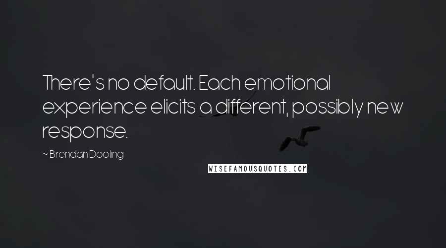 Brendan Dooling Quotes: There's no default. Each emotional experience elicits a different, possibly new response.