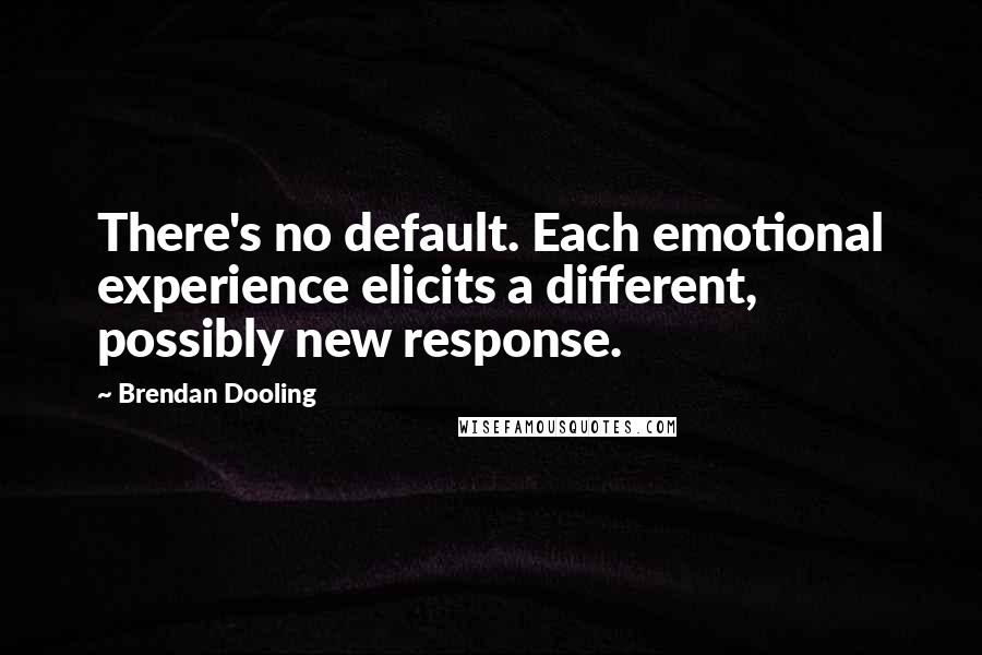 Brendan Dooling Quotes: There's no default. Each emotional experience elicits a different, possibly new response.