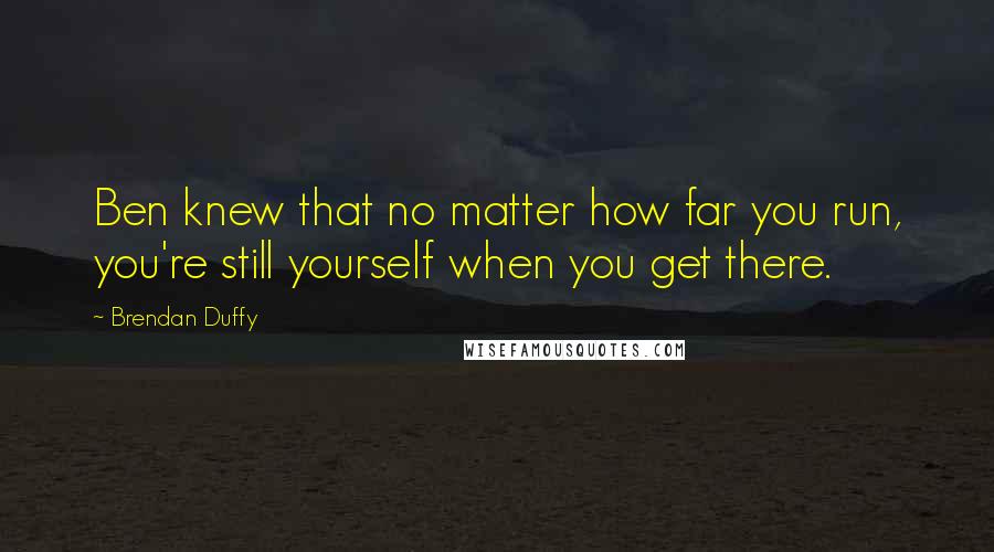 Brendan Duffy Quotes: Ben knew that no matter how far you run, you're still yourself when you get there.