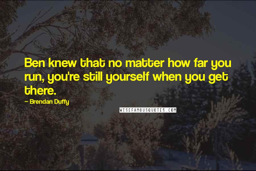Brendan Duffy Quotes: Ben knew that no matter how far you run, you're still yourself when you get there.