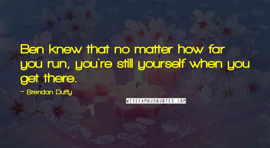 Brendan Duffy Quotes: Ben knew that no matter how far you run, you're still yourself when you get there.