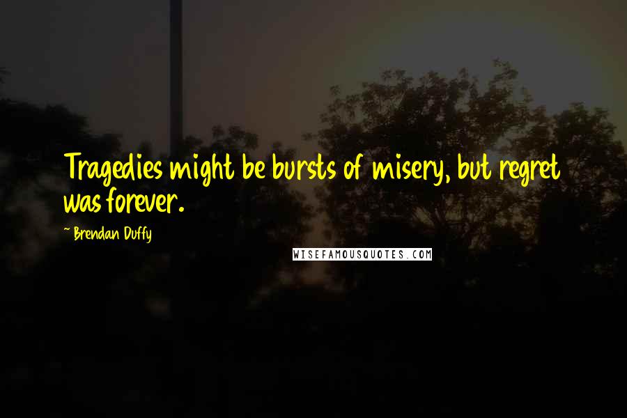 Brendan Duffy Quotes: Tragedies might be bursts of misery, but regret was forever.