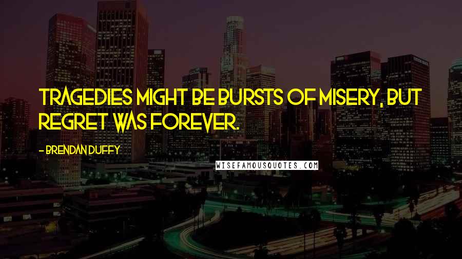 Brendan Duffy Quotes: Tragedies might be bursts of misery, but regret was forever.