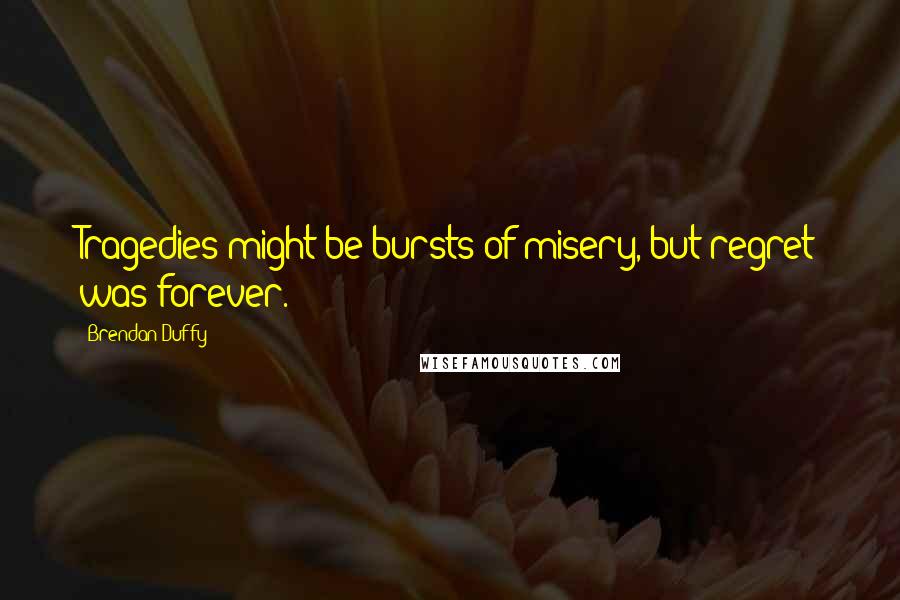 Brendan Duffy Quotes: Tragedies might be bursts of misery, but regret was forever.