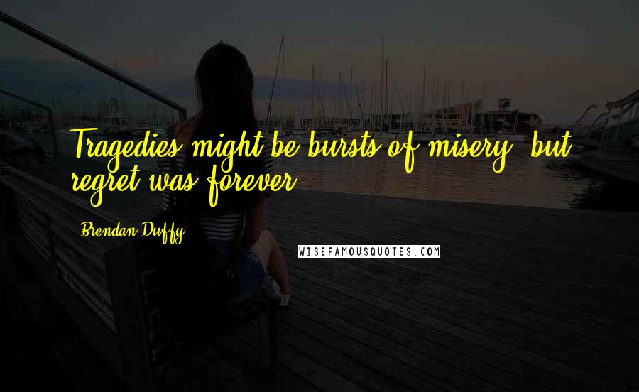 Brendan Duffy Quotes: Tragedies might be bursts of misery, but regret was forever.
