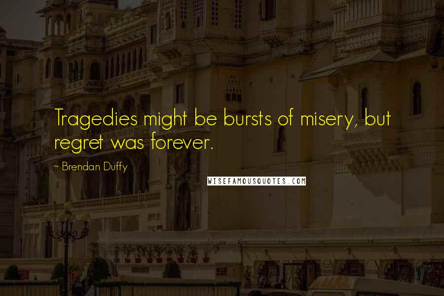 Brendan Duffy Quotes: Tragedies might be bursts of misery, but regret was forever.