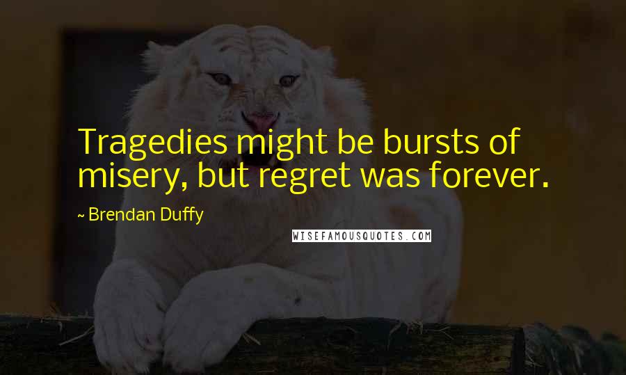 Brendan Duffy Quotes: Tragedies might be bursts of misery, but regret was forever.