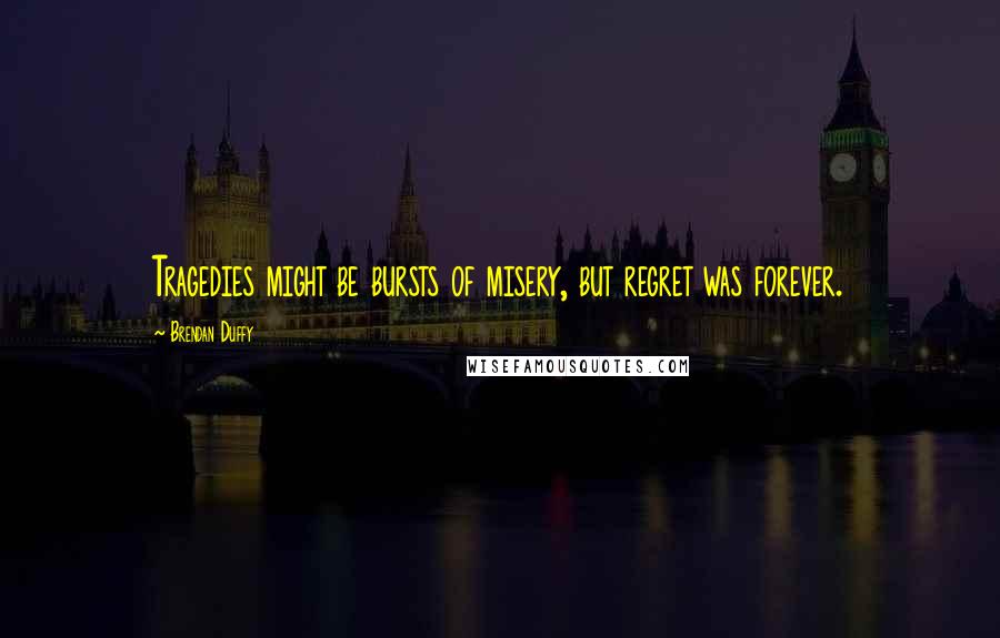 Brendan Duffy Quotes: Tragedies might be bursts of misery, but regret was forever.
