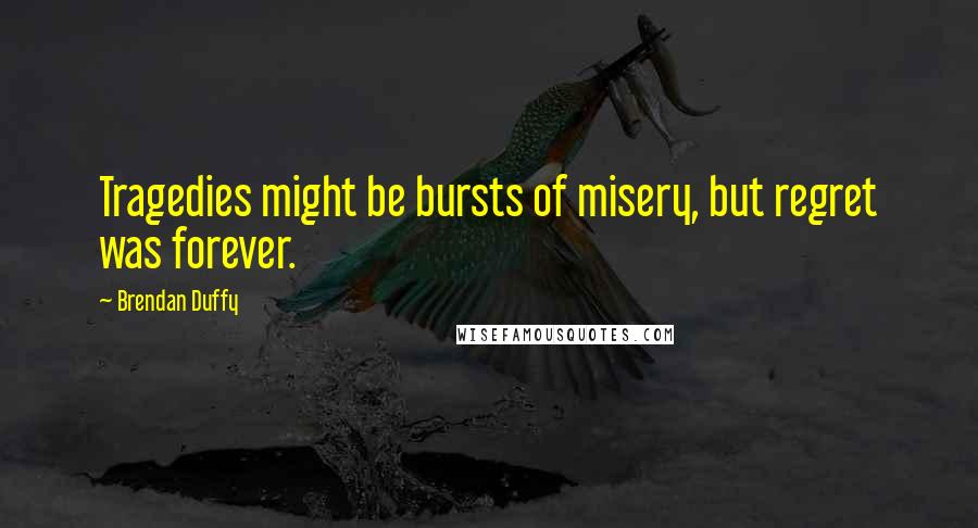 Brendan Duffy Quotes: Tragedies might be bursts of misery, but regret was forever.