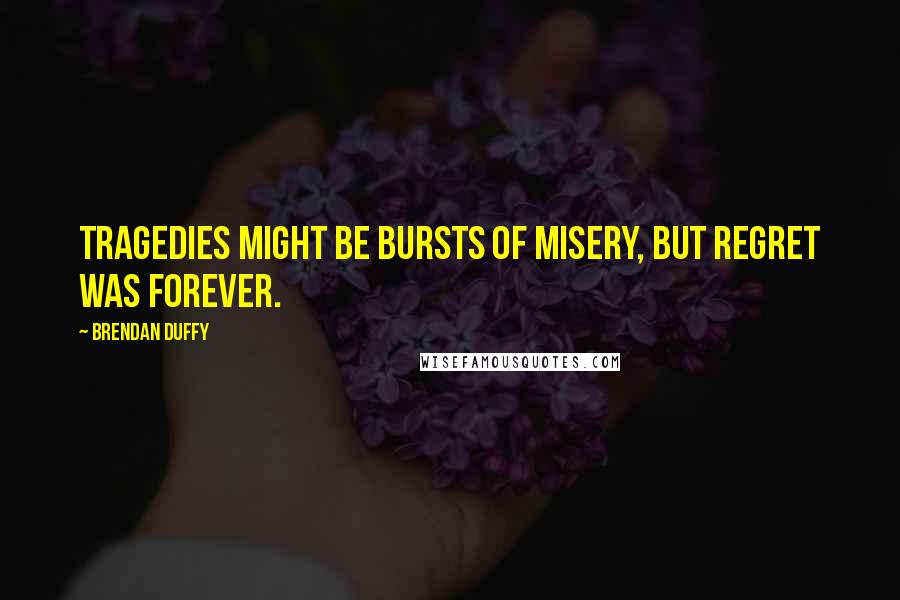 Brendan Duffy Quotes: Tragedies might be bursts of misery, but regret was forever.