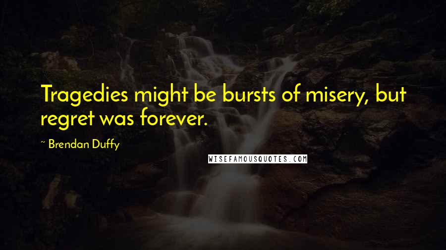 Brendan Duffy Quotes: Tragedies might be bursts of misery, but regret was forever.