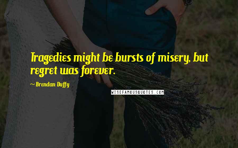 Brendan Duffy Quotes: Tragedies might be bursts of misery, but regret was forever.