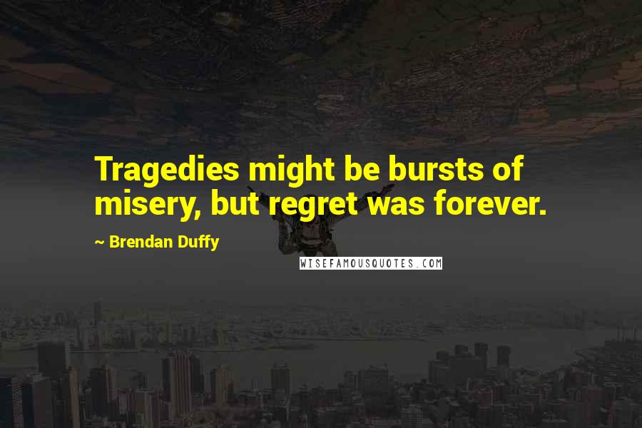 Brendan Duffy Quotes: Tragedies might be bursts of misery, but regret was forever.