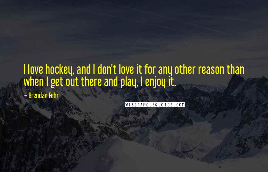 Brendan Fehr Quotes: I love hockey, and I don't love it for any other reason than when I get out there and play, I enjoy it.