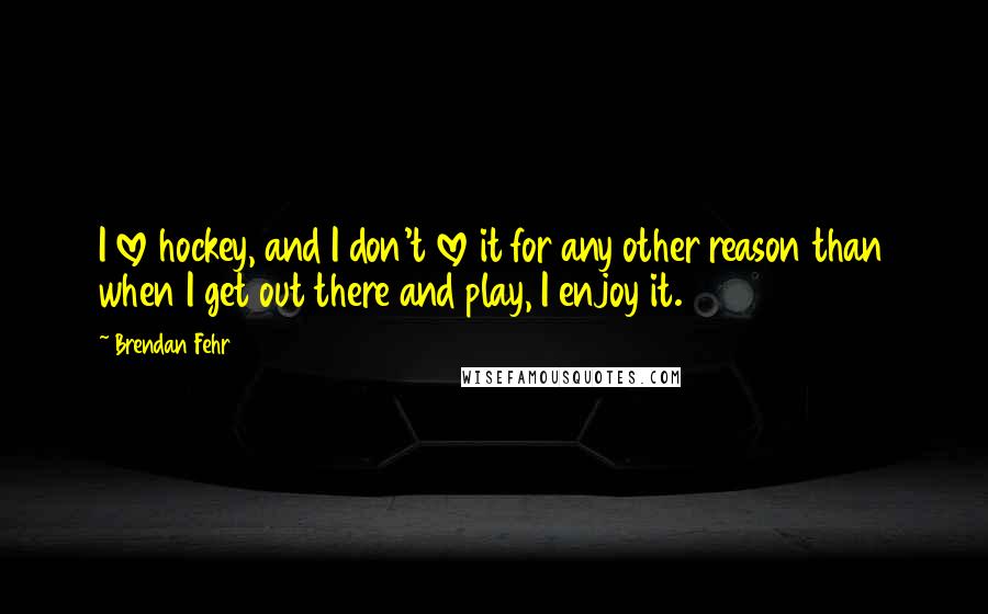 Brendan Fehr Quotes: I love hockey, and I don't love it for any other reason than when I get out there and play, I enjoy it.