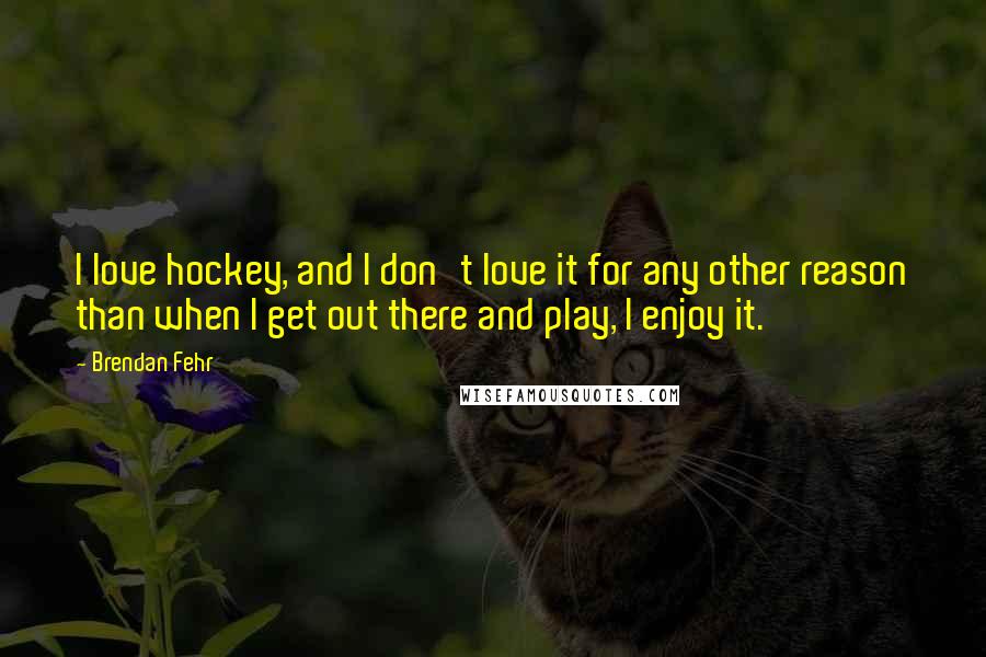 Brendan Fehr Quotes: I love hockey, and I don't love it for any other reason than when I get out there and play, I enjoy it.
