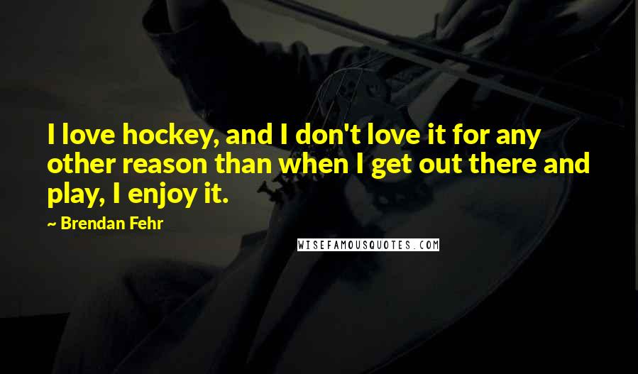 Brendan Fehr Quotes: I love hockey, and I don't love it for any other reason than when I get out there and play, I enjoy it.