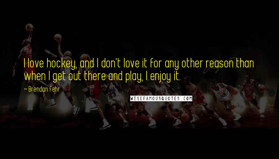 Brendan Fehr Quotes: I love hockey, and I don't love it for any other reason than when I get out there and play, I enjoy it.