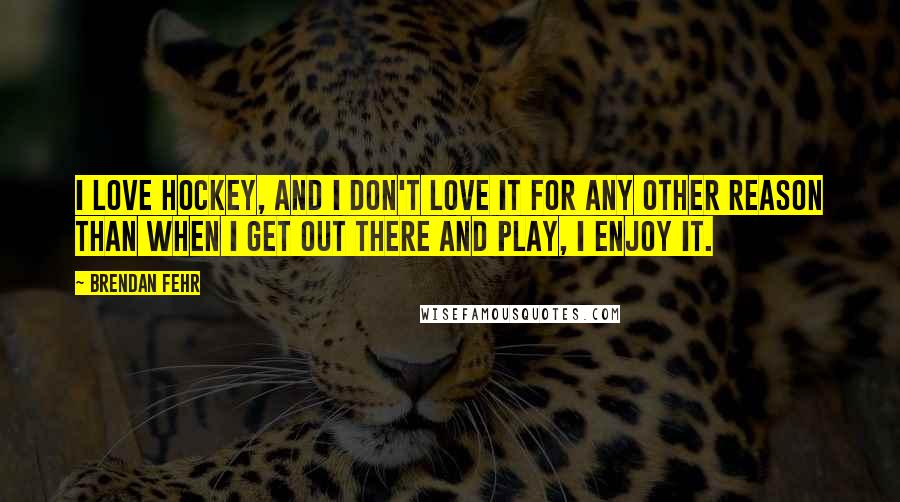 Brendan Fehr Quotes: I love hockey, and I don't love it for any other reason than when I get out there and play, I enjoy it.