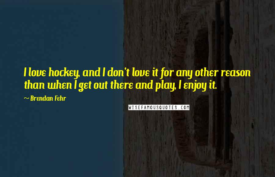Brendan Fehr Quotes: I love hockey, and I don't love it for any other reason than when I get out there and play, I enjoy it.