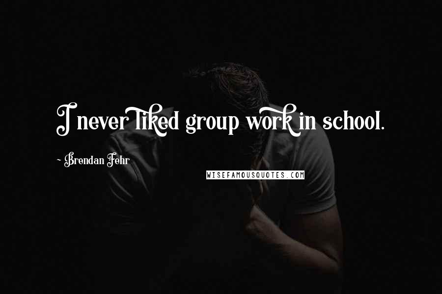 Brendan Fehr Quotes: I never liked group work in school.