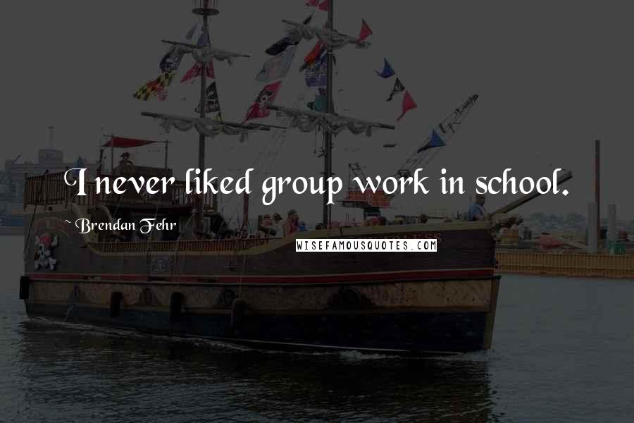 Brendan Fehr Quotes: I never liked group work in school.