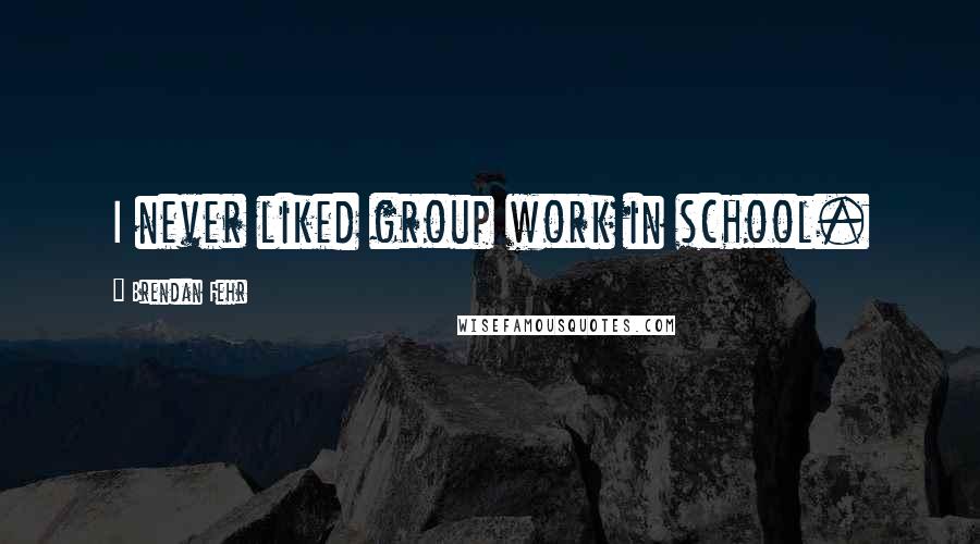 Brendan Fehr Quotes: I never liked group work in school.