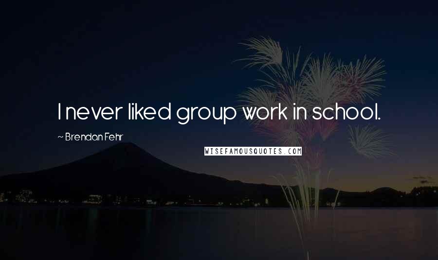 Brendan Fehr Quotes: I never liked group work in school.