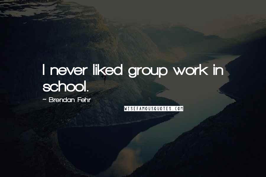 Brendan Fehr Quotes: I never liked group work in school.