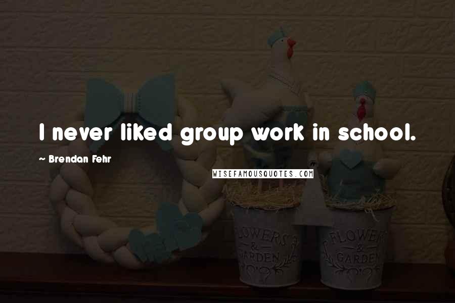 Brendan Fehr Quotes: I never liked group work in school.