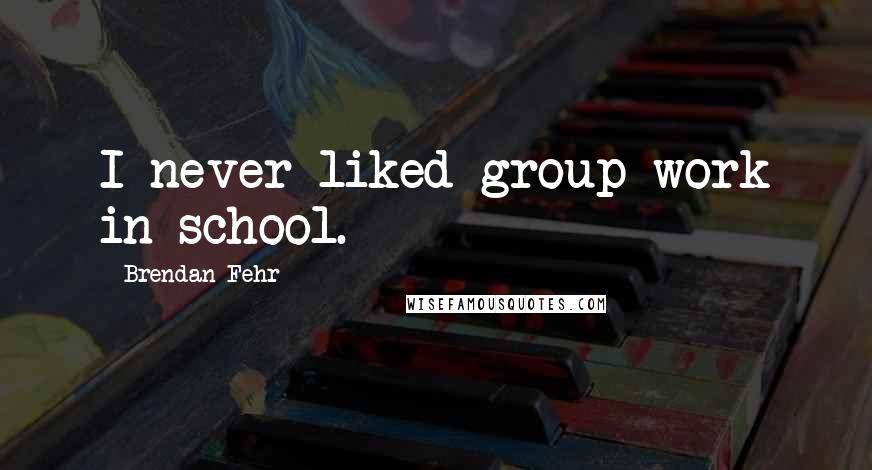 Brendan Fehr Quotes: I never liked group work in school.