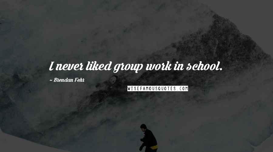 Brendan Fehr Quotes: I never liked group work in school.