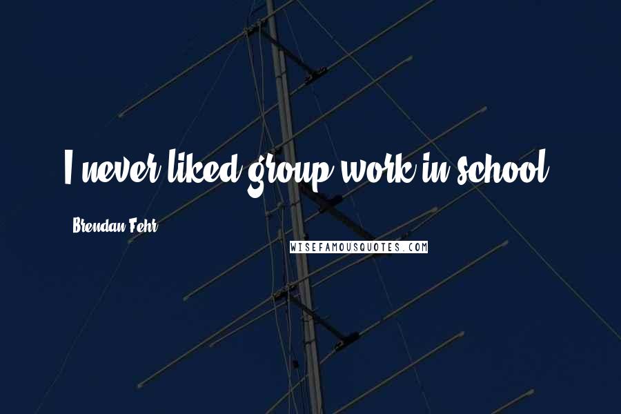 Brendan Fehr Quotes: I never liked group work in school.