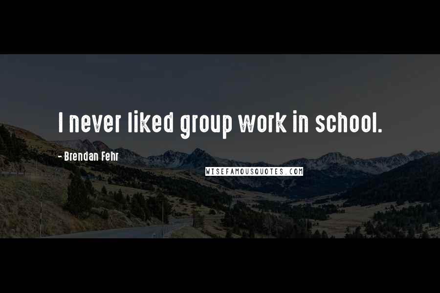 Brendan Fehr Quotes: I never liked group work in school.