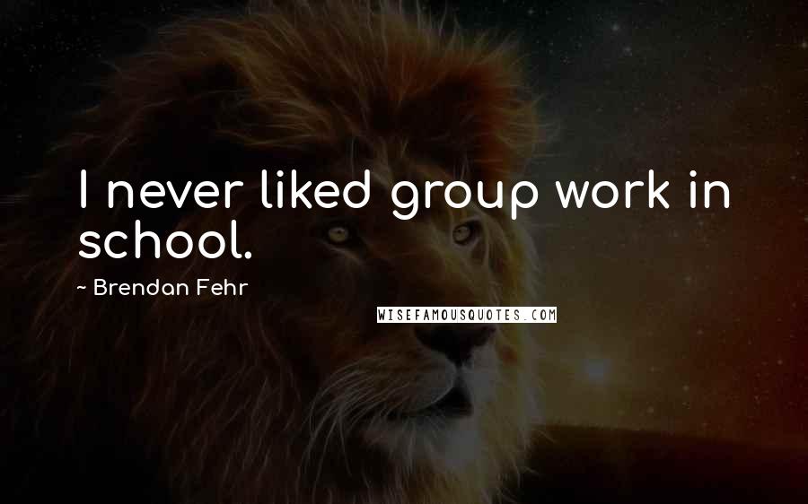 Brendan Fehr Quotes: I never liked group work in school.