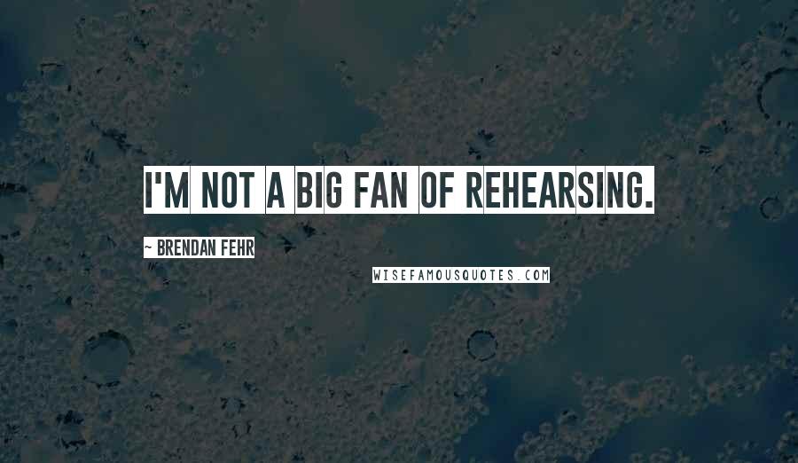 Brendan Fehr Quotes: I'm not a big fan of rehearsing.