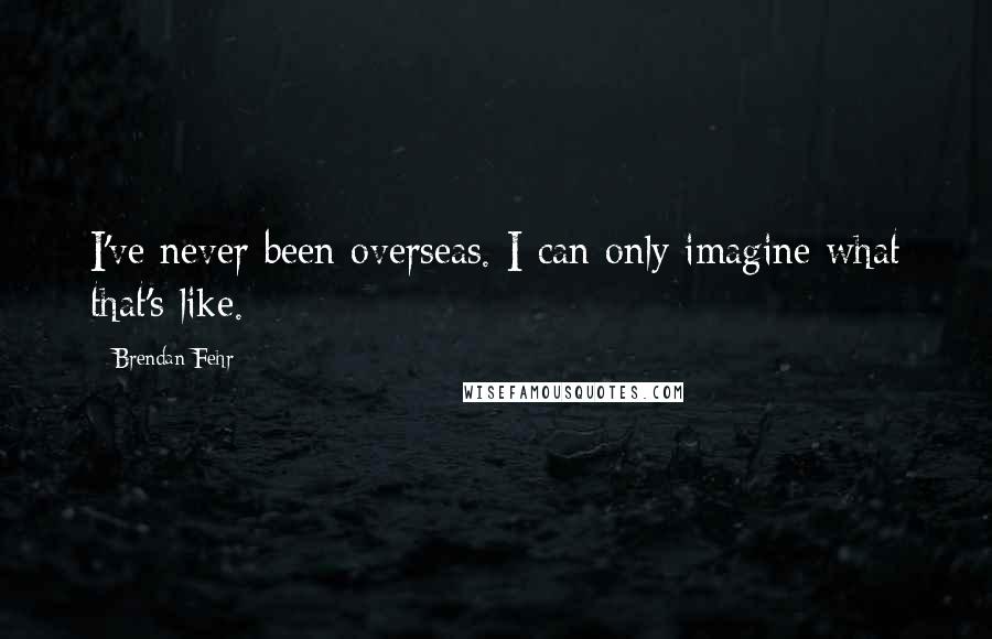 Brendan Fehr Quotes: I've never been overseas. I can only imagine what that's like.