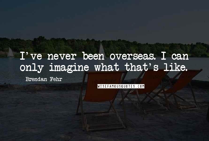 Brendan Fehr Quotes: I've never been overseas. I can only imagine what that's like.