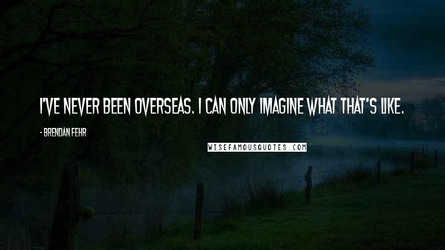 Brendan Fehr Quotes: I've never been overseas. I can only imagine what that's like.