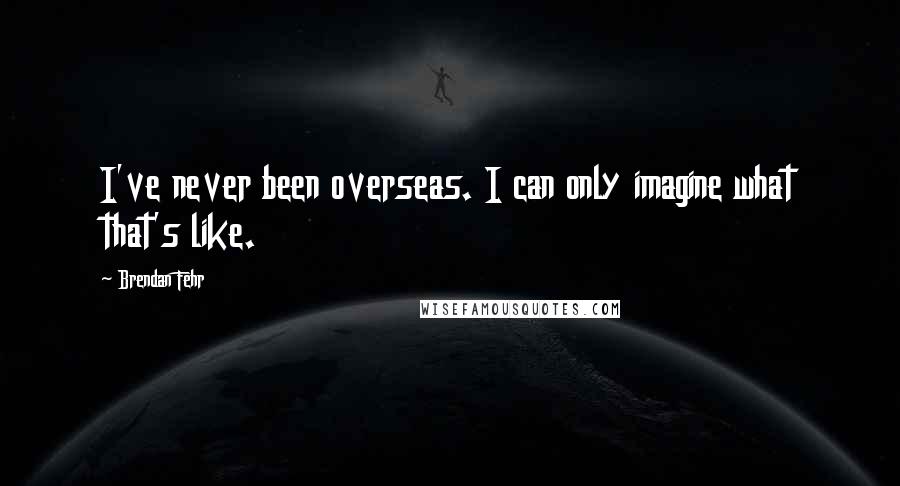 Brendan Fehr Quotes: I've never been overseas. I can only imagine what that's like.