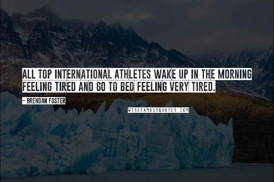 Brendan Foster Quotes: All top international athletes wake up in the morning feeling tired and go to bed feeling very tired.