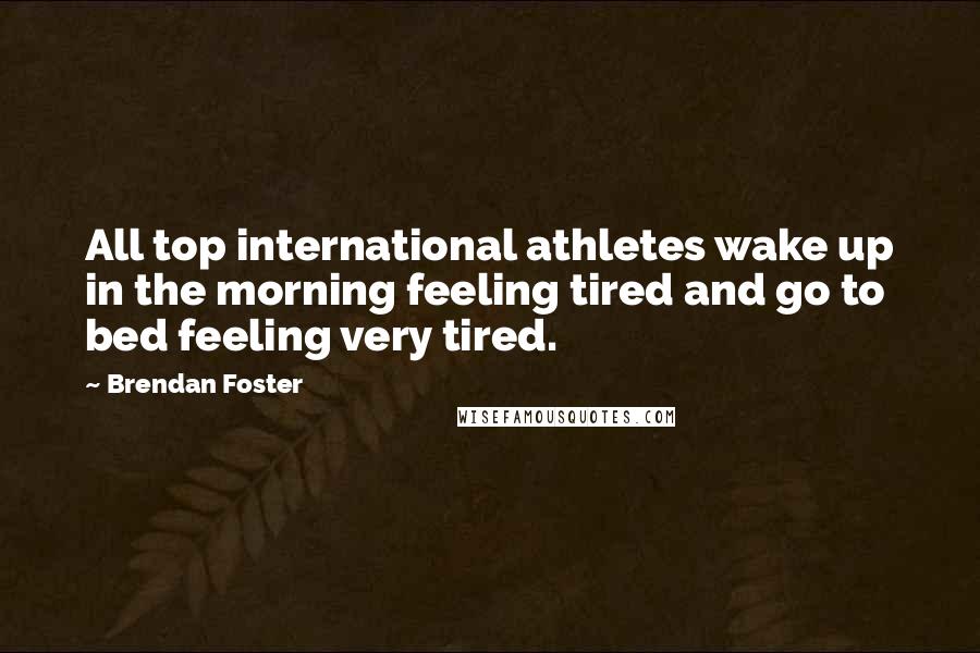 Brendan Foster Quotes: All top international athletes wake up in the morning feeling tired and go to bed feeling very tired.