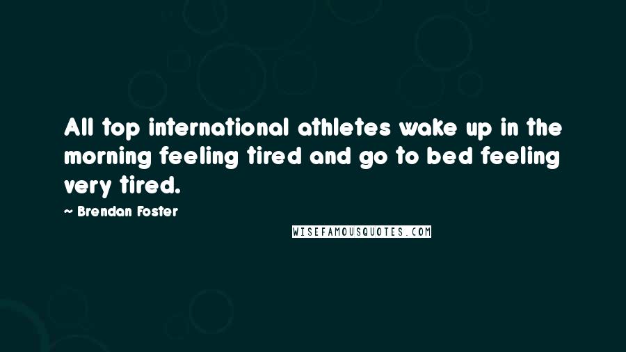 Brendan Foster Quotes: All top international athletes wake up in the morning feeling tired and go to bed feeling very tired.