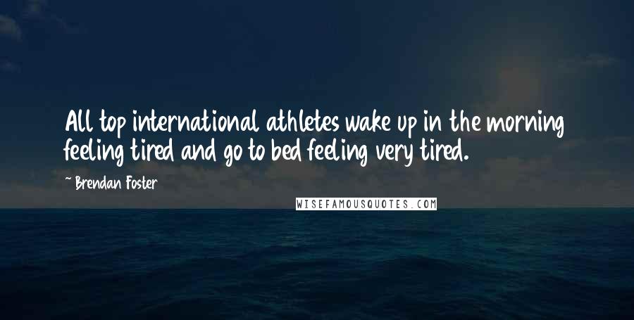 Brendan Foster Quotes: All top international athletes wake up in the morning feeling tired and go to bed feeling very tired.