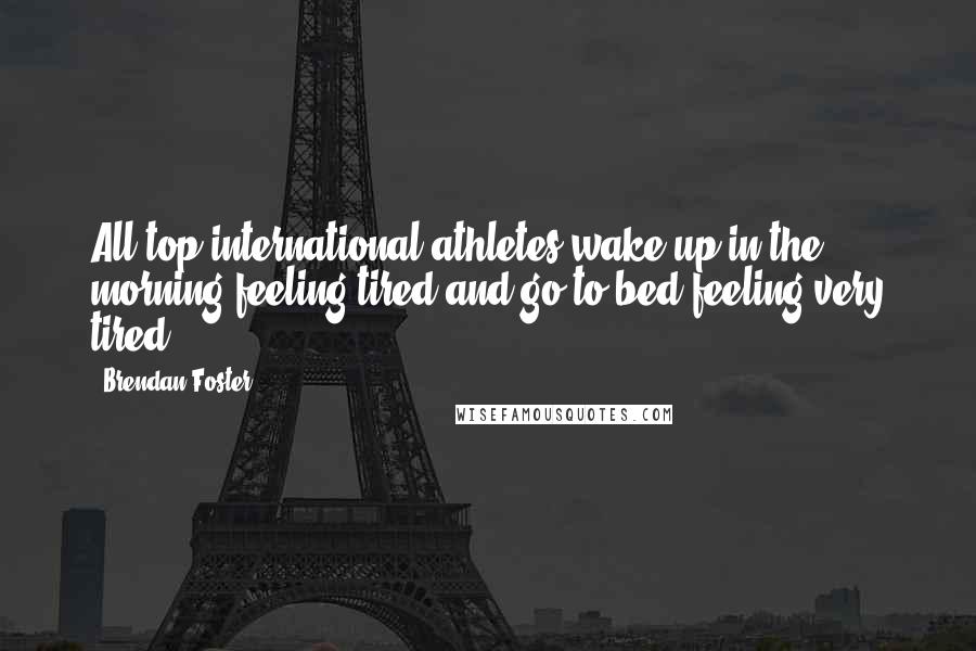 Brendan Foster Quotes: All top international athletes wake up in the morning feeling tired and go to bed feeling very tired.